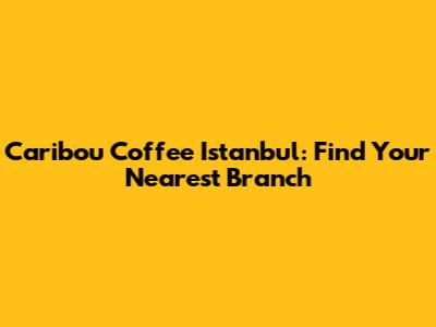 Caribou Coffee Istanbul: Find Your Nearest Branch