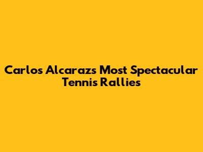 Carlos Alcaraz's Most Spectacular Tennis Rallies