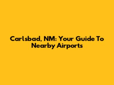 Carlsbad, NM: Your Guide To Nearby Airports