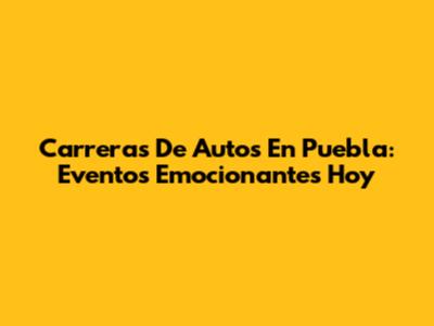 Carreras De Autos En Puebla: Eventos Emocionantes Hoy
