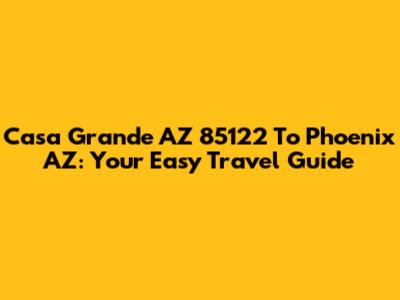 Casa Grande AZ 85122 To Phoenix AZ: Your Easy Travel Guide