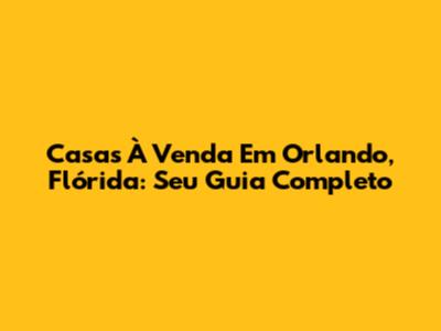 Casas À Venda Em Orlando, Flórida: Seu Guia Completo