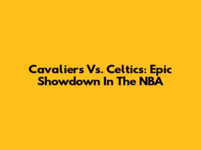 Cavaliers Vs. Celtics: Epic Showdown In The NBA