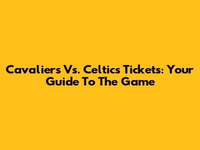 Cavaliers Vs. Celtics Tickets: Your Guide To The Game