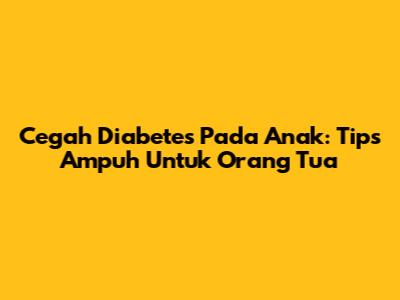 Cegah Diabetes Pada Anak: Tips Ampuh Untuk Orang Tua