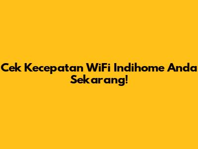 Cek Kecepatan WiFi Indihome Anda Sekarang!