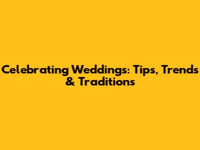 Celebrating Weddings: Tips, Trends & Traditions