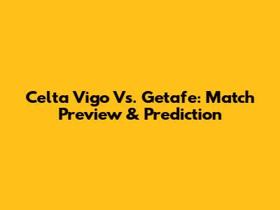Celta Vigo Vs. Getafe: Match Preview & Prediction