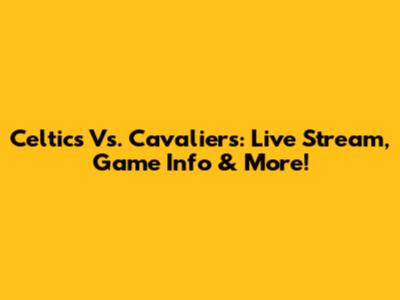 Celtics Vs. Cavaliers: Live Stream, Game Info & More!