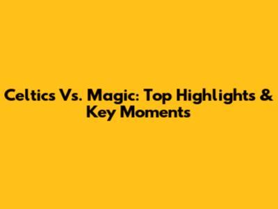 Celtics Vs. Magic: Top Highlights & Key Moments
