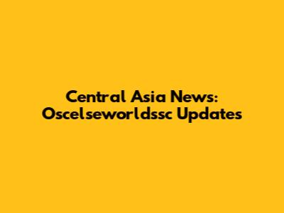 Central Asia News: Oscelseworldssc Updates