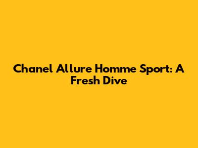 Chanel Allure Homme Sport: A Fresh Dive
