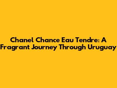 Chanel Chance Eau Tendre: A Fragrant Journey Through Uruguay