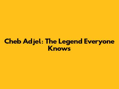 Cheb Adjel: The Legend Everyone Knows