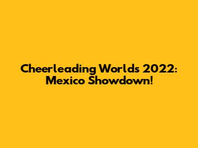 Cheerleading Worlds 2022: Mexico Showdown!
