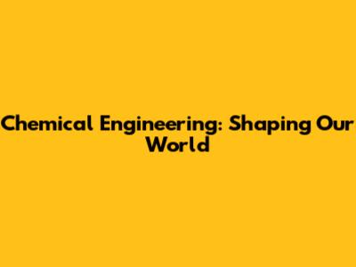 Chemical Engineering: Shaping Our World