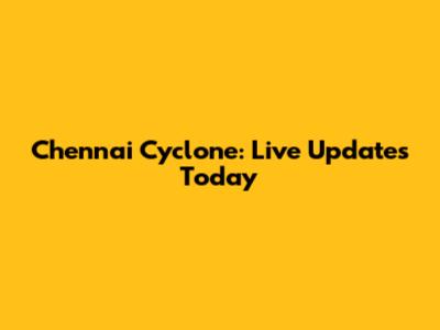 Chennai Cyclone: Live Updates Today