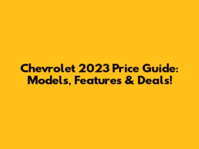 Chevrolet 2023 Price Guide: Models, Features & Deals!