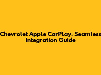 Chevrolet Apple CarPlay: Seamless Integration Guide