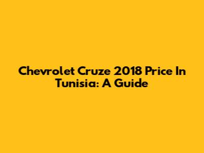 Chevrolet Cruze 2018 Price In Tunisia: A Guide