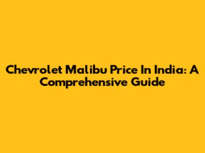Chevrolet Malibu Price In India: A Comprehensive Guide