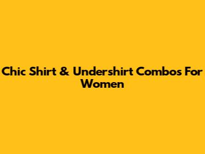 Chic Shirt & Undershirt Combos For Women