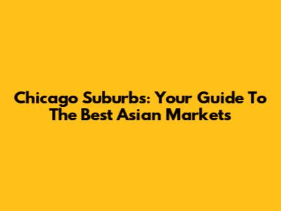 Chicago Suburbs: Your Guide To The Best Asian Markets