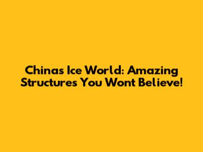 China's Ice World: Amazing Structures You Won't Believe!