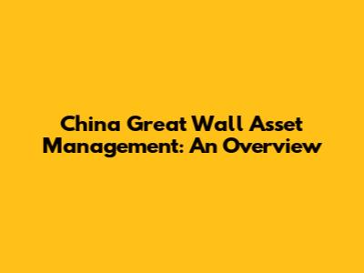 China Great Wall Asset Management: An Overview