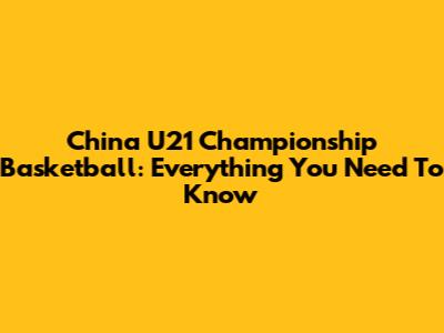 China U21 Championship Basketball: Everything You Need To Know