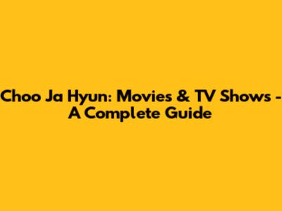 Choo Ja Hyun: Movies & TV Shows - A Complete Guide