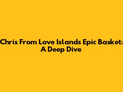 Chris From Love Island's Epic Basket: A Deep Dive
