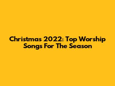 Christmas 2022: Top Worship Songs For The Season