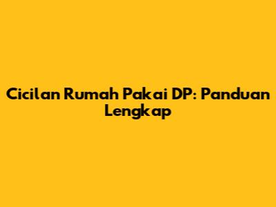 Cicilan Rumah Pakai DP: Panduan Lengkap