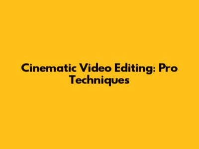 Cinematic Video Editing: Pro Techniques
