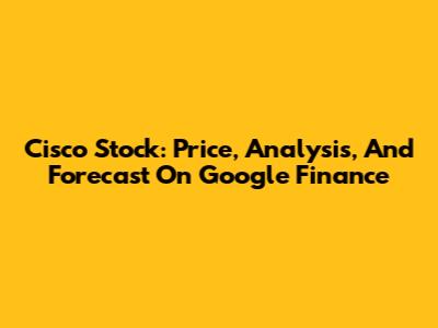 Cisco Stock: Price, Analysis, And Forecast On Google Finance