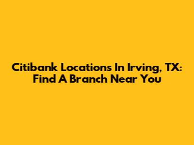 Citibank Locations In Irving, TX: Find A Branch Near You