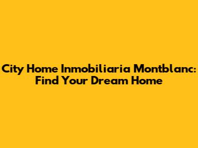City Home Inmobiliaria Montblanc: Find Your Dream Home