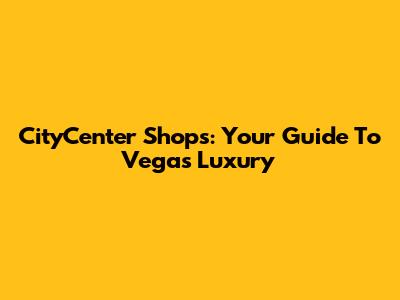 CityCenter Shops: Your Guide To Vegas Luxury