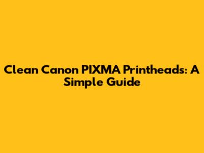 Clean Canon PIXMA Printheads: A Simple Guide