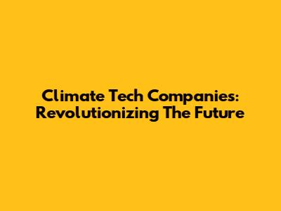 Climate Tech Companies: Revolutionizing The Future