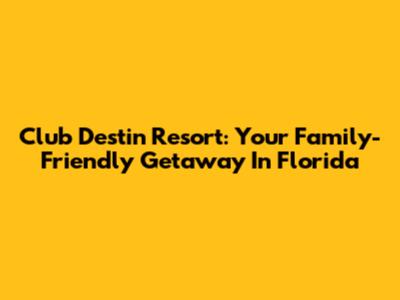Club Destin Resort: Your Family-Friendly Getaway In Florida