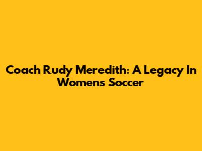 Coach Rudy Meredith: A Legacy In Women's Soccer