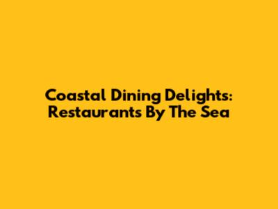 Coastal Dining Delights: Restaurants By The Sea