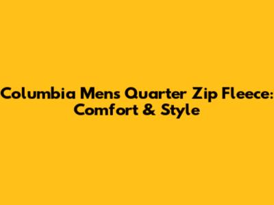 Columbia Men's Quarter Zip Fleece: Comfort & Style