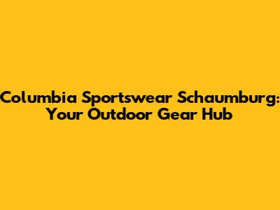 Columbia Sportswear Schaumburg: Your Outdoor Gear Hub