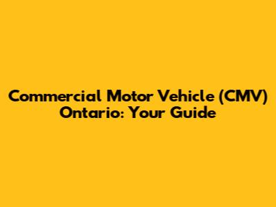 Commercial Motor Vehicle (CMV) Ontario: Your Guide