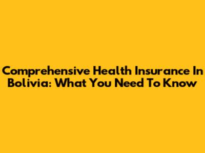 Comprehensive Health Insurance In Bolivia: What You Need To Know