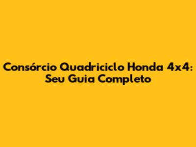 Consórcio Quadriciclo Honda 4x4: Seu Guia Completo