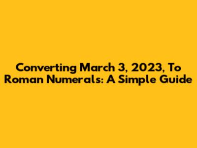 Converting March 3, 2023, To Roman Numerals: A Simple Guide